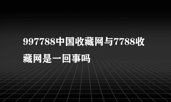 997788中国收藏网与7788收藏网是一回事吗