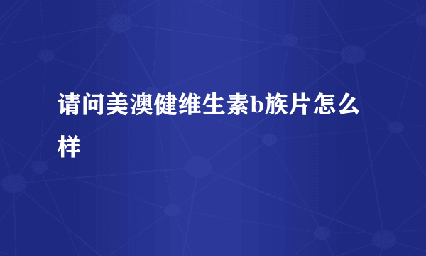 请问美澳健维生素b族片怎么样