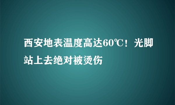 西安地表温度高达60℃！光脚站上去绝对被烫伤