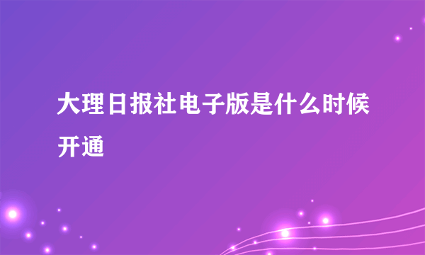 大理日报社电子版是什么时候开通