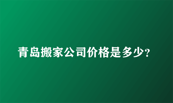 青岛搬家公司价格是多少？