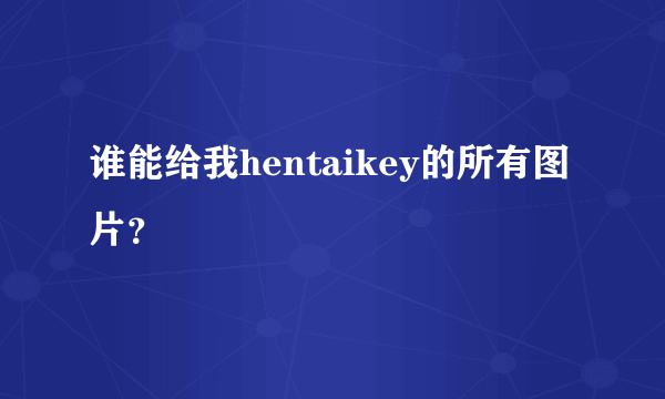 谁能给我hentaikey的所有图片？