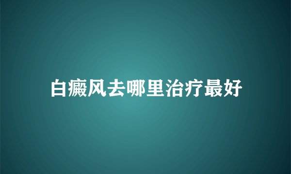 白癜风去哪里治疗最好