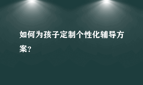 如何为孩子定制个性化辅导方案？