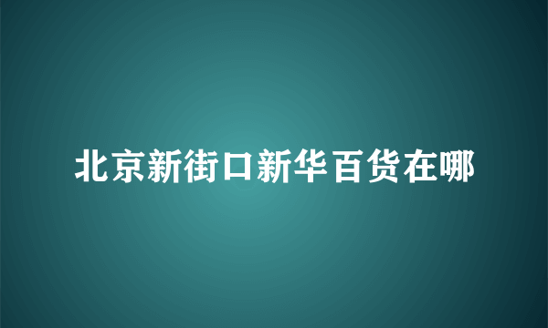 北京新街口新华百货在哪