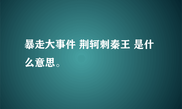 暴走大事件 荆轲刺秦王 是什么意思。