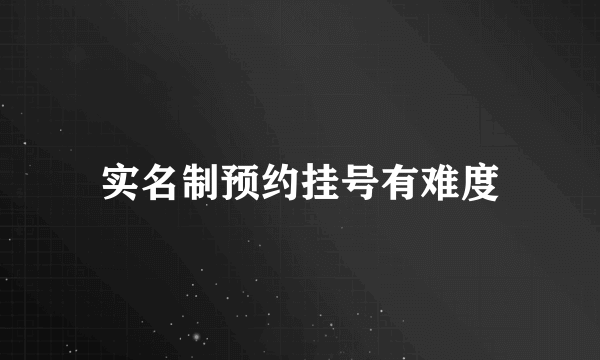 实名制预约挂号有难度