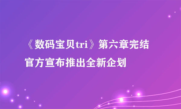 《数码宝贝tri》第六章完结 官方宣布推出全新企划