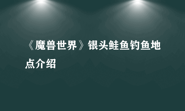 《魔兽世界》银头鲑鱼钓鱼地点介绍