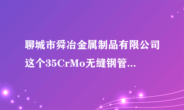 聊城市舜冶金属制品有限公司这个35CrMo无缝钢管的分类有几种啊？