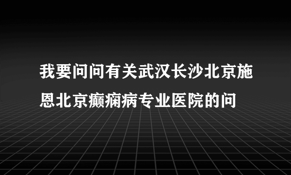 我要问问有关武汉长沙北京施恩北京癫痫病专业医院的问