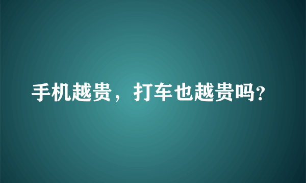 手机越贵，打车也越贵吗？