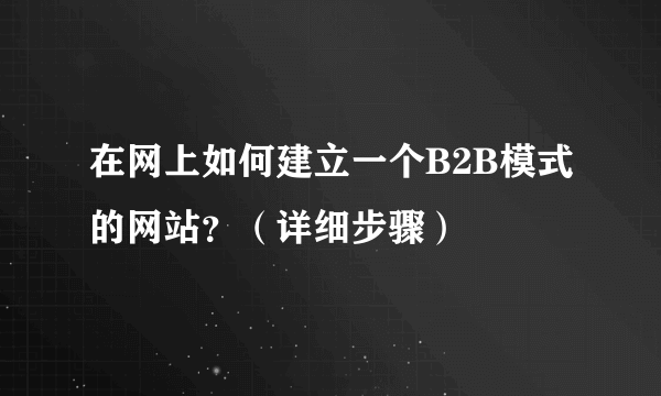 在网上如何建立一个B2B模式的网站？（详细步骤）