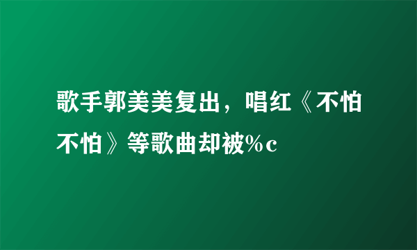 歌手郭美美复出，唱红《不怕不怕》等歌曲却被%c