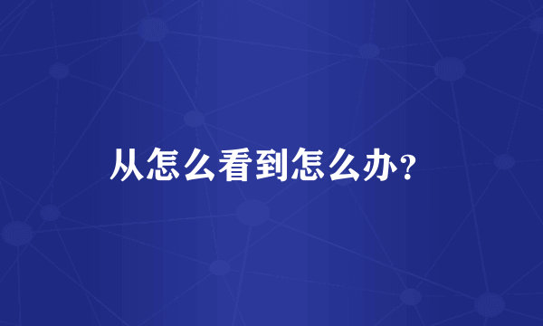 从怎么看到怎么办？