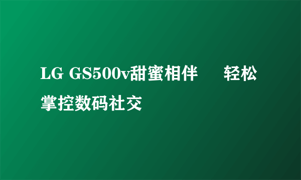 LG GS500v甜蜜相伴     轻松掌控数码社交