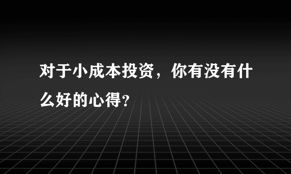 对于小成本投资，你有没有什么好的心得？