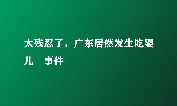 太残忍了，广东居然发生吃婴儿👶事件