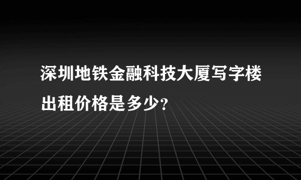 深圳地铁金融科技大厦写字楼出租价格是多少？