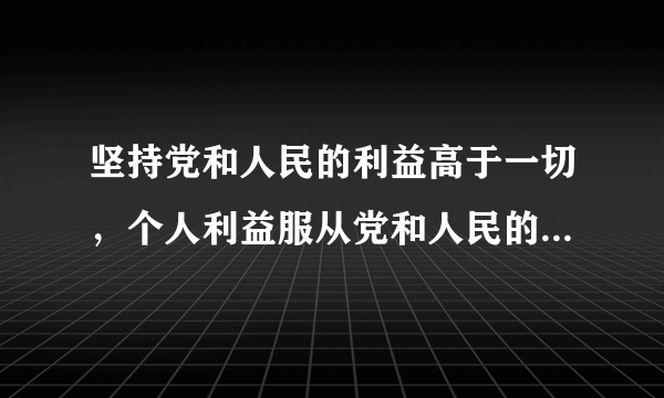 坚持党和人民的利益高于一切，个人利益服从党和人民的利益，吃苦