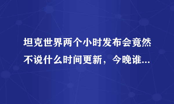 坦克世界两个小时发布会竟然不说什么时间更新，今晚谁被涮了？