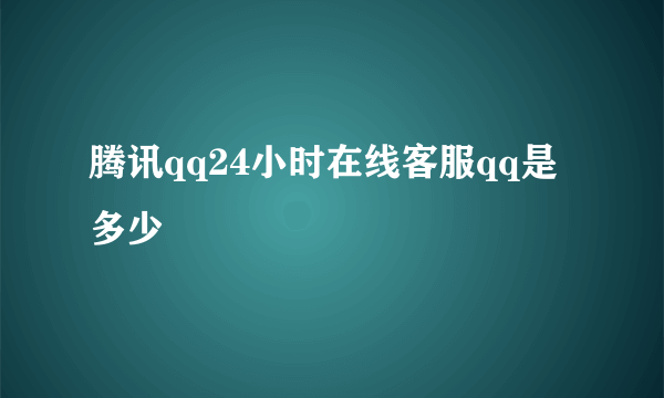 腾讯qq24小时在线客服qq是多少