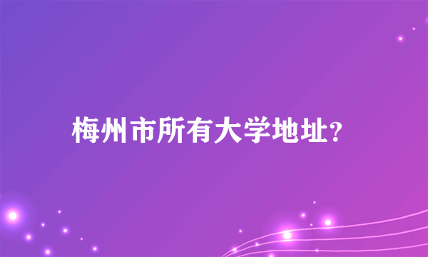 梅州市所有大学地址？