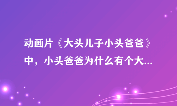 动画片《大头儿子小头爸爸》中，小头爸爸为什么有个大头儿子？