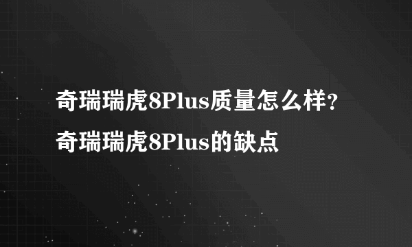 奇瑞瑞虎8Plus质量怎么样？奇瑞瑞虎8Plus的缺点