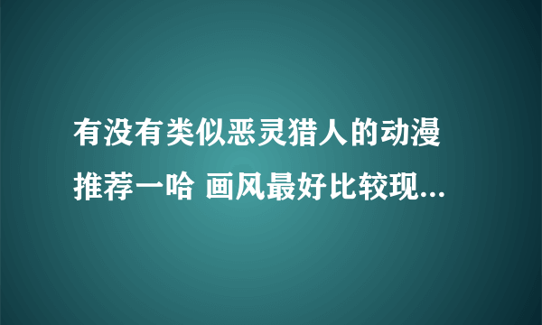 有没有类似恶灵猎人的动漫 推荐一哈 画风最好比较现代吧 推理 悬疑的 像金田一那种就不用了 还