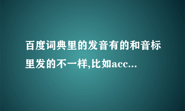 百度词典里的发音有的和音标里发的不一样,比如accept,标的是e音,读的是I音,该跟读音读还是按音标读