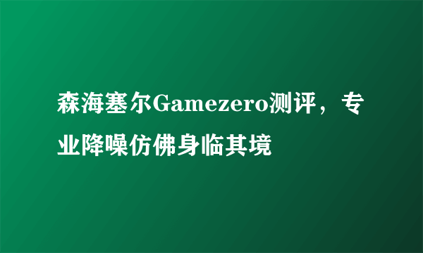 森海塞尔Gamezero测评，专业降噪仿佛身临其境