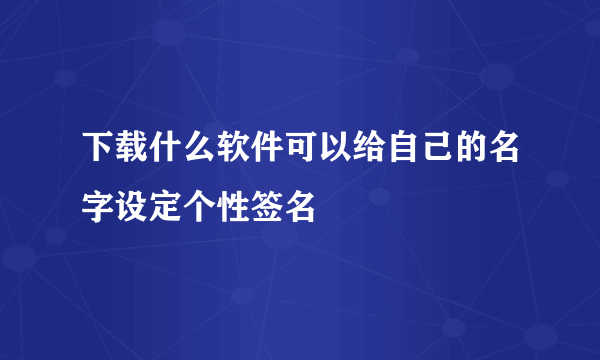 下载什么软件可以给自己的名字设定个性签名