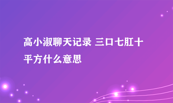 高小淑聊天记录 三口七肛十平方什么意思