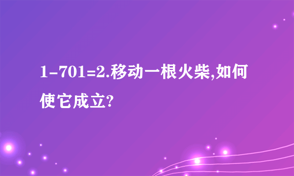 1-701=2.移动一根火柴,如何使它成立?