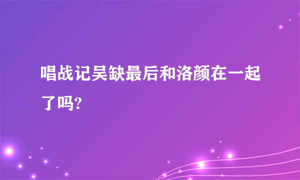 唱战记吴缺最后和洛颜在一起了吗?