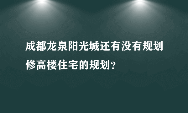 成都龙泉阳光城还有没有规划修高楼住宅的规划？