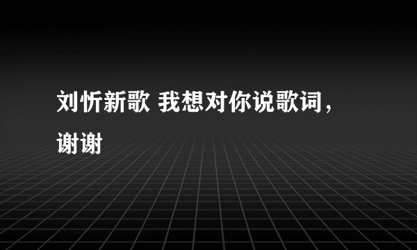 刘忻新歌 我想对你说歌词，谢谢