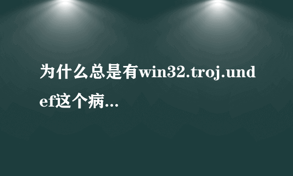 为什么总是有win32.troj.undef这个病毒?????