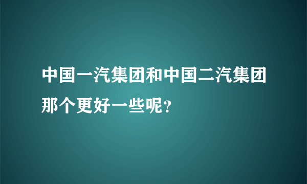 中国一汽集团和中国二汽集团那个更好一些呢？