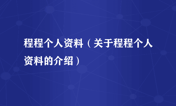 程程个人资料（关于程程个人资料的介绍）