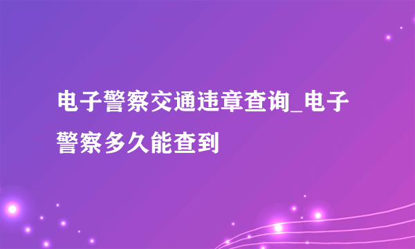 电子警察交通违章查询_电子警察多久能查到