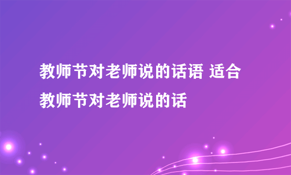 教师节对老师说的话语 适合教师节对老师说的话