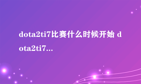 dota2ti7比赛什么时候开始 dota2ti7比赛时间详解