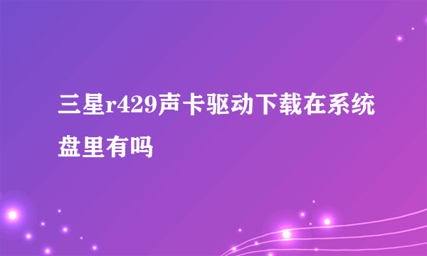 三星r429声卡驱动下载在系统盘里有吗