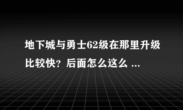 地下城与勇士62级在那里升级比较快？后面怎么这么 难升级 我真服了