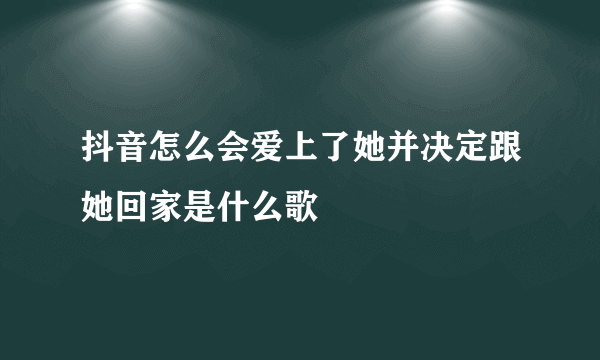 抖音怎么会爱上了她并决定跟她回家是什么歌