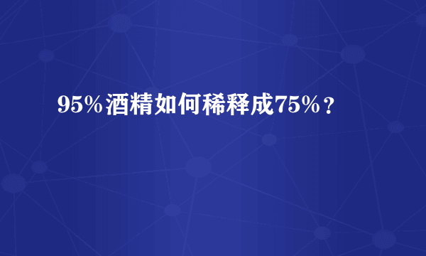 95%酒精如何稀释成75%？