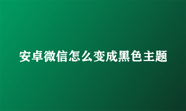 安卓微信怎么变成黑色主题