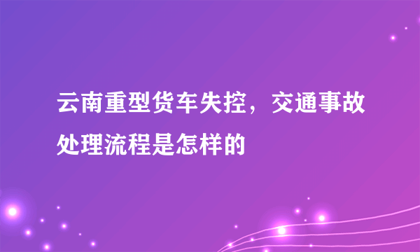 云南重型货车失控，交通事故处理流程是怎样的